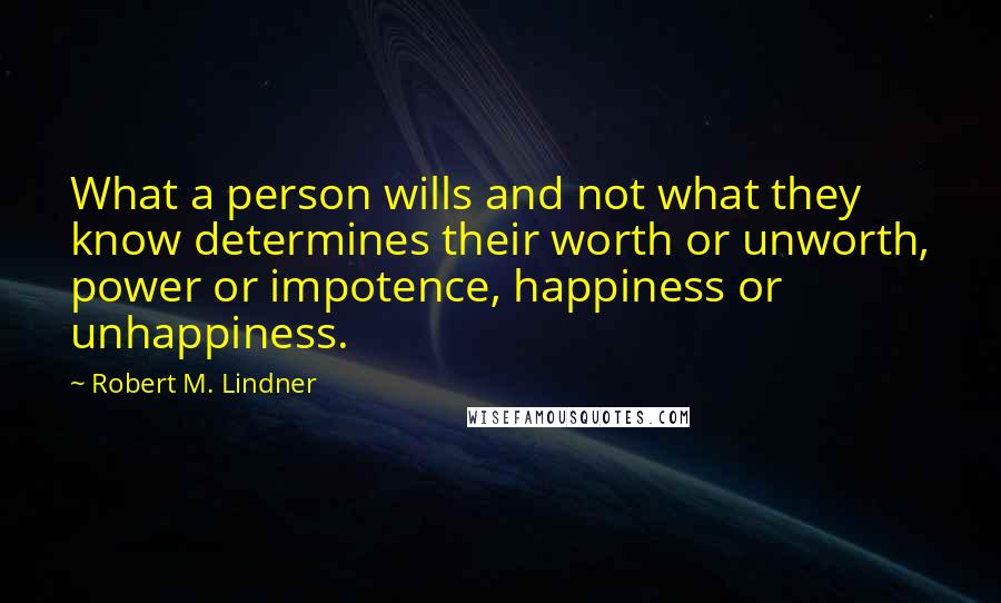 Robert M. Lindner Quotes: What a person wills and not what they know determines their worth or unworth, power or impotence, happiness or unhappiness.