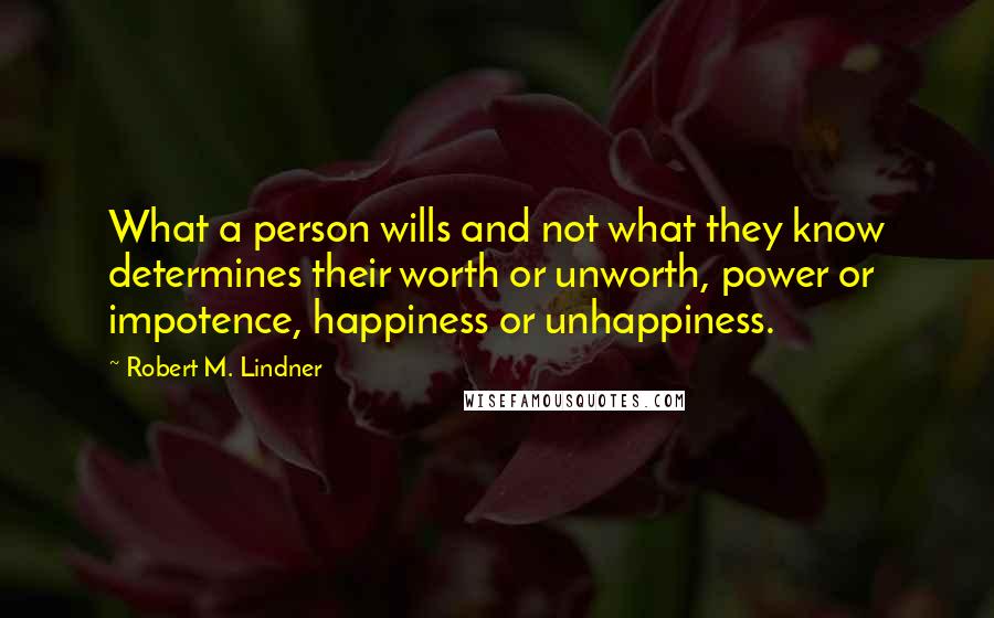 Robert M. Lindner Quotes: What a person wills and not what they know determines their worth or unworth, power or impotence, happiness or unhappiness.