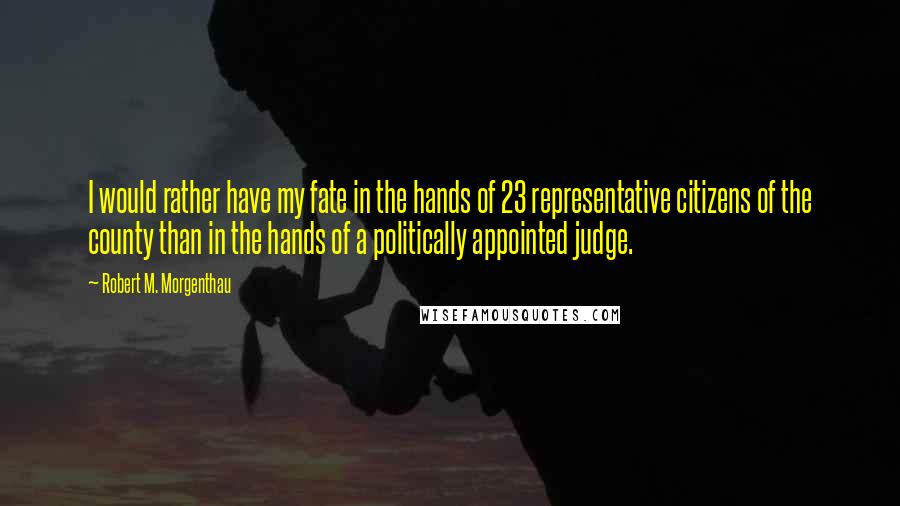 Robert M. Morgenthau Quotes: I would rather have my fate in the hands of 23 representative citizens of the county than in the hands of a politically appointed judge.