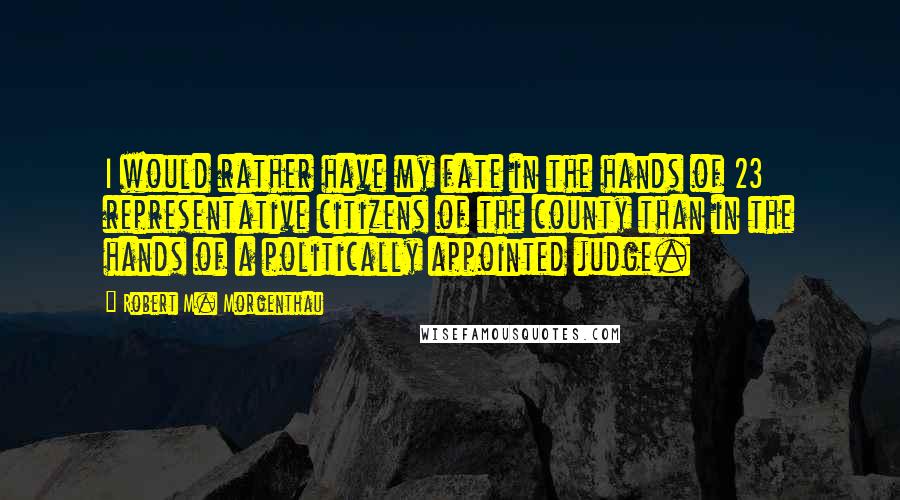 Robert M. Morgenthau Quotes: I would rather have my fate in the hands of 23 representative citizens of the county than in the hands of a politically appointed judge.