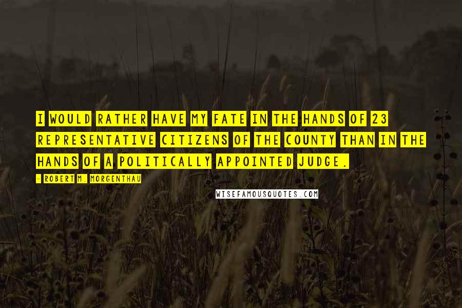 Robert M. Morgenthau Quotes: I would rather have my fate in the hands of 23 representative citizens of the county than in the hands of a politically appointed judge.