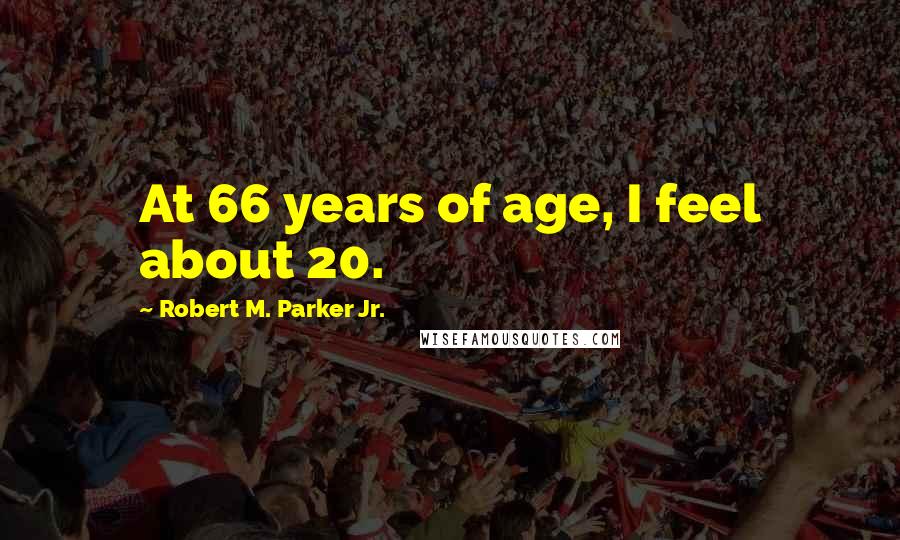 Robert M. Parker Jr. Quotes: At 66 years of age, I feel about 20.