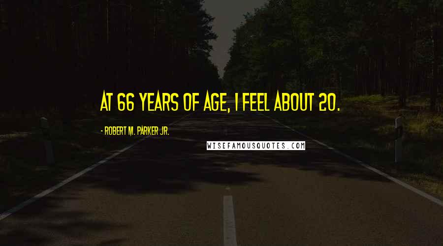 Robert M. Parker Jr. Quotes: At 66 years of age, I feel about 20.