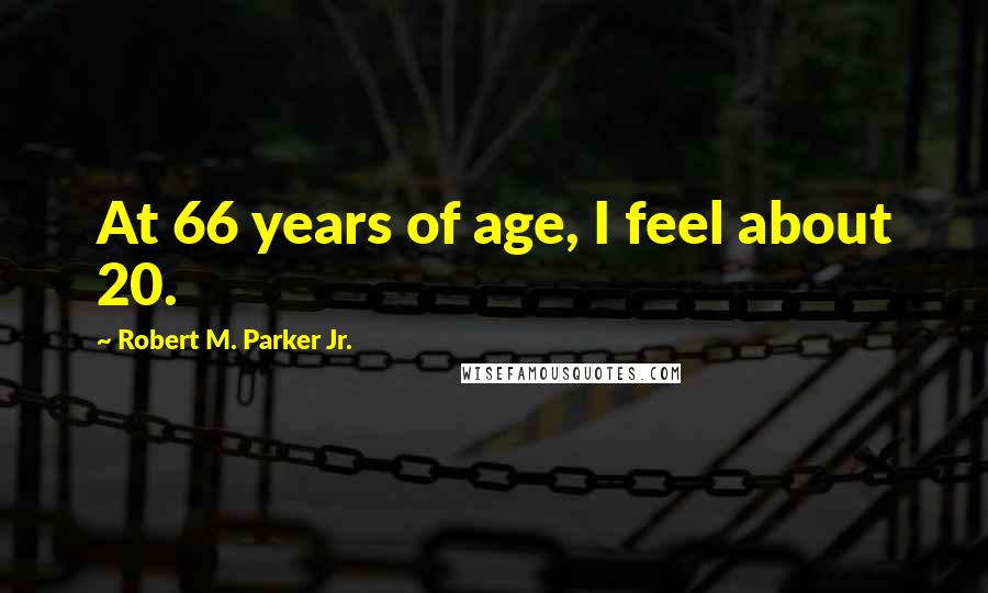 Robert M. Parker Jr. Quotes: At 66 years of age, I feel about 20.