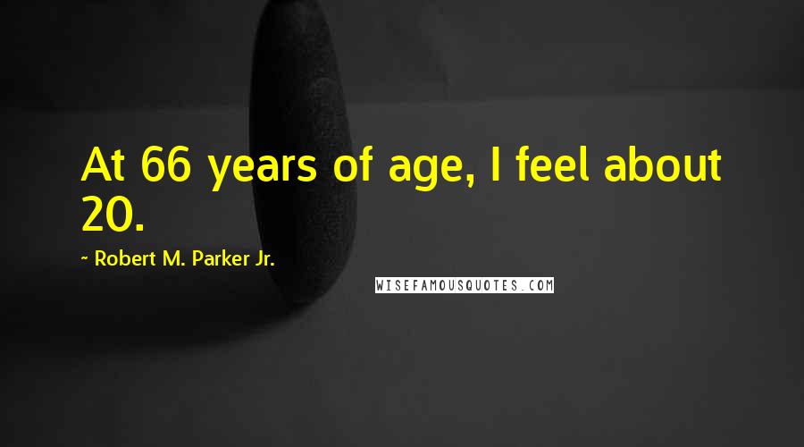 Robert M. Parker Jr. Quotes: At 66 years of age, I feel about 20.