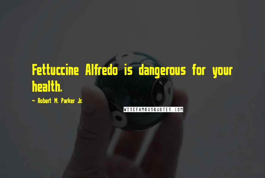 Robert M. Parker Jr. Quotes: Fettuccine Alfredo is dangerous for your health.