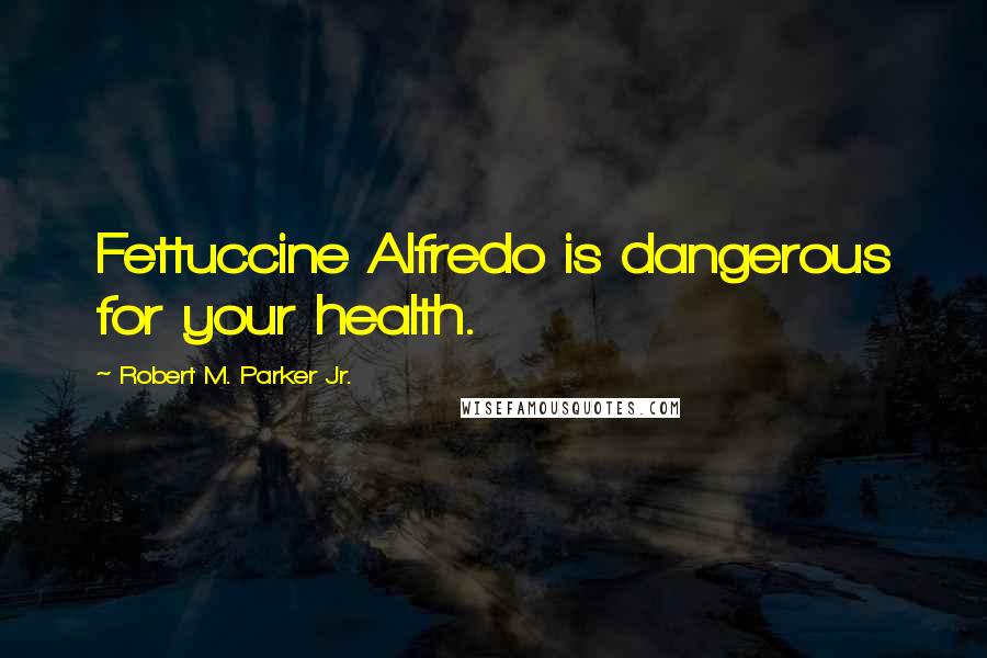 Robert M. Parker Jr. Quotes: Fettuccine Alfredo is dangerous for your health.