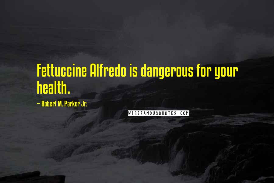 Robert M. Parker Jr. Quotes: Fettuccine Alfredo is dangerous for your health.