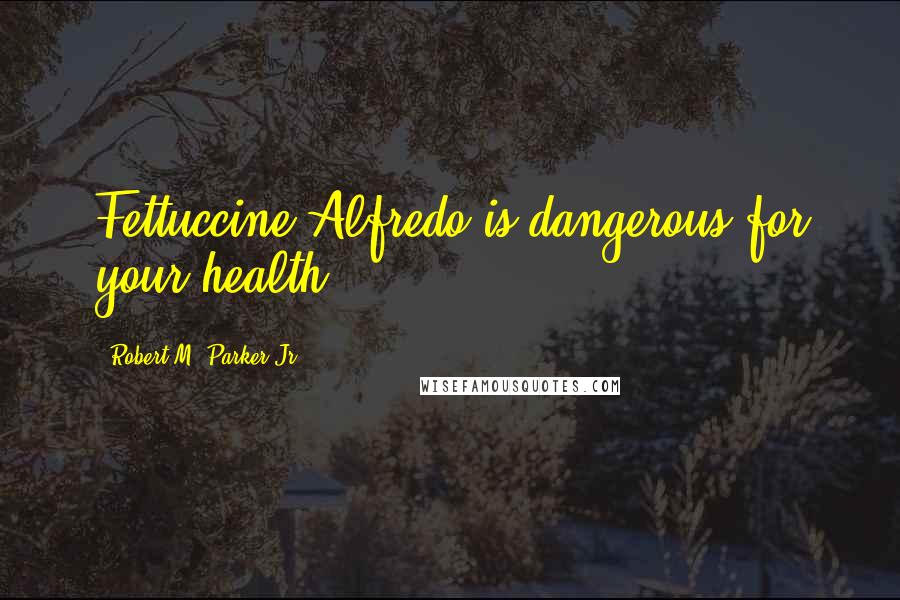 Robert M. Parker Jr. Quotes: Fettuccine Alfredo is dangerous for your health.