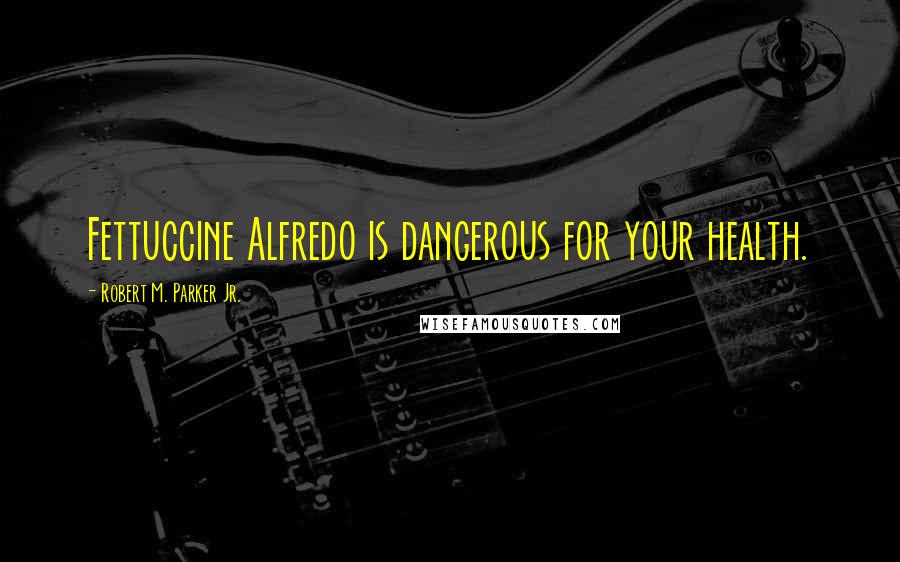 Robert M. Parker Jr. Quotes: Fettuccine Alfredo is dangerous for your health.