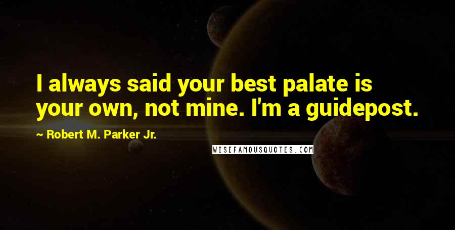 Robert M. Parker Jr. Quotes: I always said your best palate is your own, not mine. I'm a guidepost.