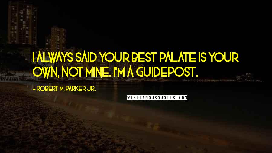 Robert M. Parker Jr. Quotes: I always said your best palate is your own, not mine. I'm a guidepost.