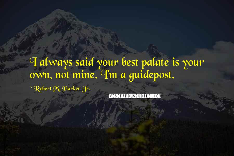 Robert M. Parker Jr. Quotes: I always said your best palate is your own, not mine. I'm a guidepost.