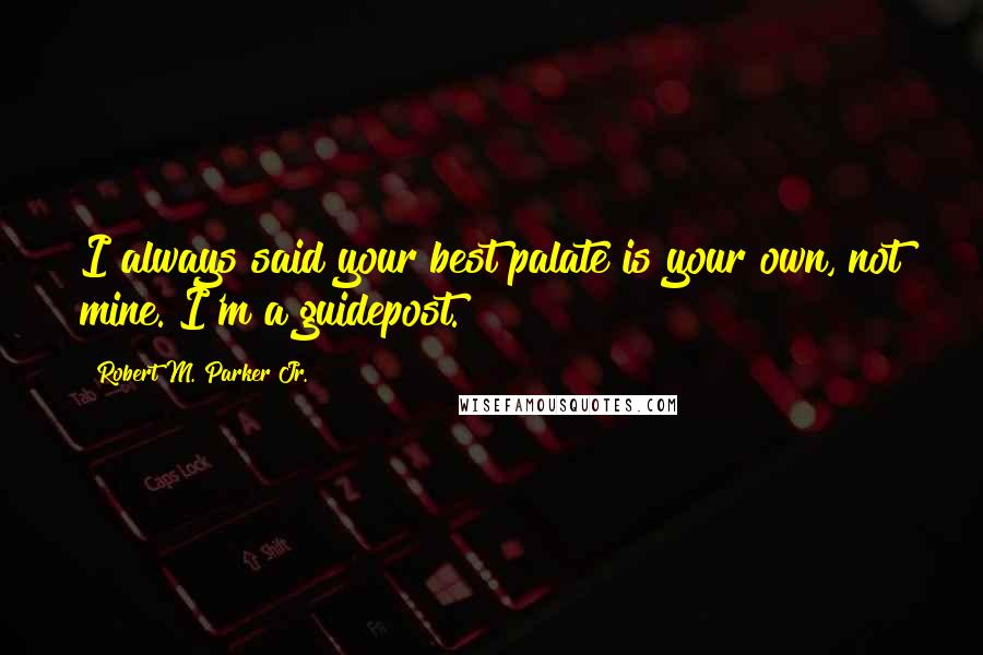 Robert M. Parker Jr. Quotes: I always said your best palate is your own, not mine. I'm a guidepost.