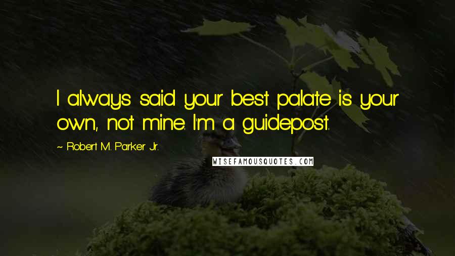 Robert M. Parker Jr. Quotes: I always said your best palate is your own, not mine. I'm a guidepost.