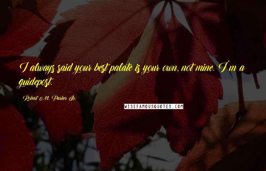 Robert M. Parker Jr. Quotes: I always said your best palate is your own, not mine. I'm a guidepost.