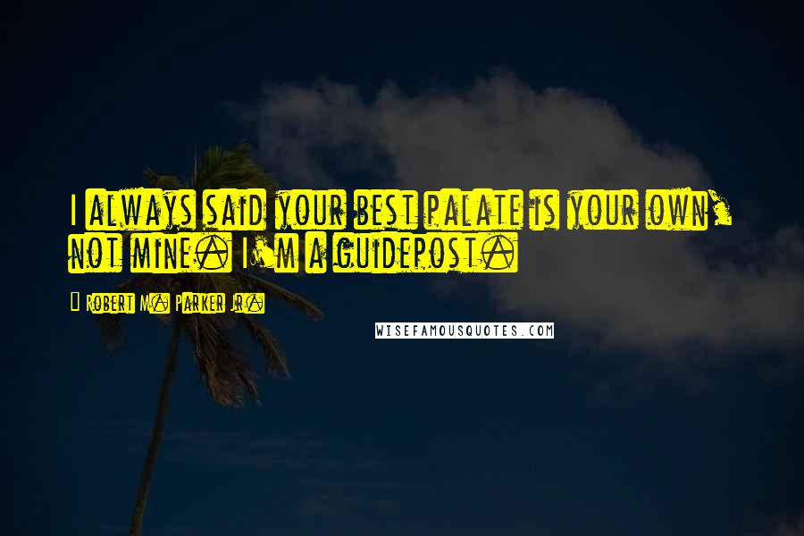 Robert M. Parker Jr. Quotes: I always said your best palate is your own, not mine. I'm a guidepost.