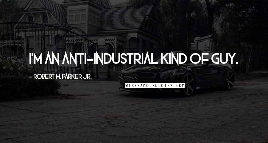 Robert M. Parker Jr. Quotes: I'm an anti-industrial kind of guy.