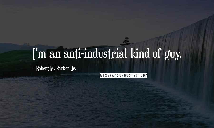 Robert M. Parker Jr. Quotes: I'm an anti-industrial kind of guy.