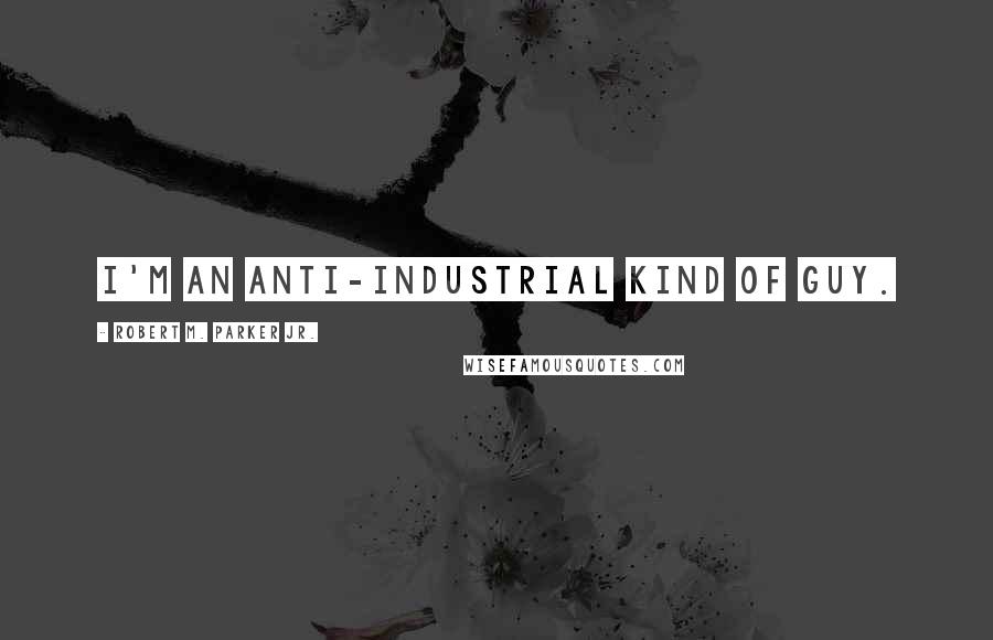 Robert M. Parker Jr. Quotes: I'm an anti-industrial kind of guy.