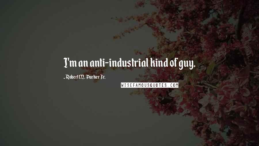 Robert M. Parker Jr. Quotes: I'm an anti-industrial kind of guy.