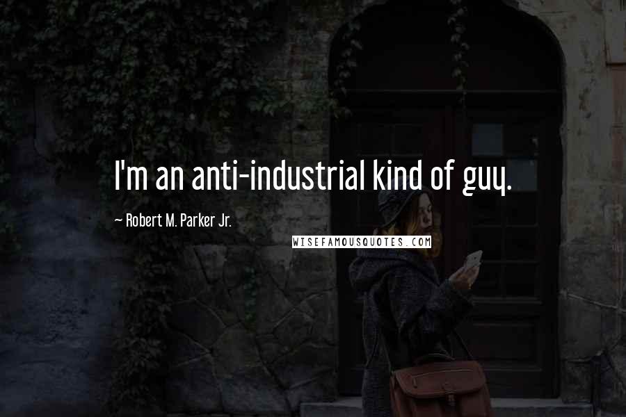 Robert M. Parker Jr. Quotes: I'm an anti-industrial kind of guy.