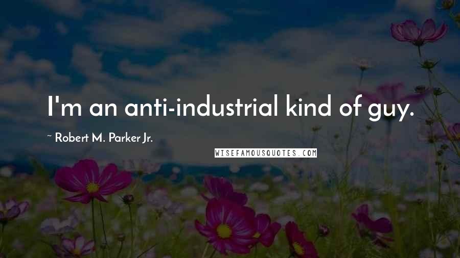 Robert M. Parker Jr. Quotes: I'm an anti-industrial kind of guy.