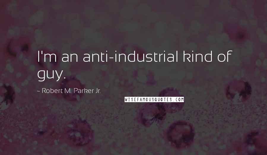 Robert M. Parker Jr. Quotes: I'm an anti-industrial kind of guy.