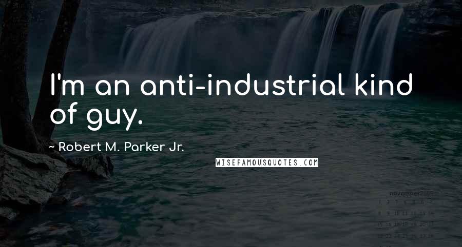 Robert M. Parker Jr. Quotes: I'm an anti-industrial kind of guy.