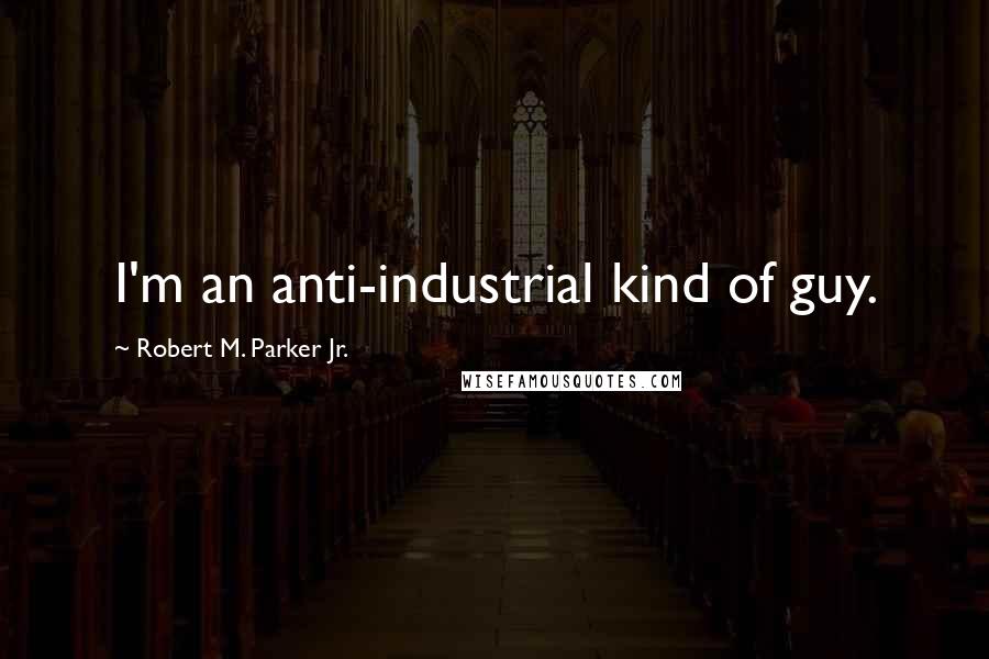 Robert M. Parker Jr. Quotes: I'm an anti-industrial kind of guy.