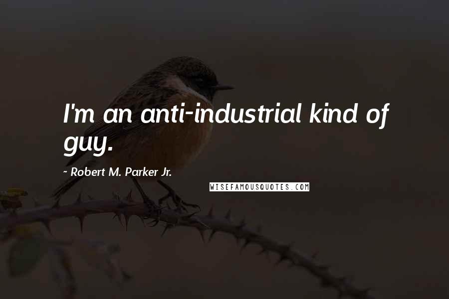 Robert M. Parker Jr. Quotes: I'm an anti-industrial kind of guy.