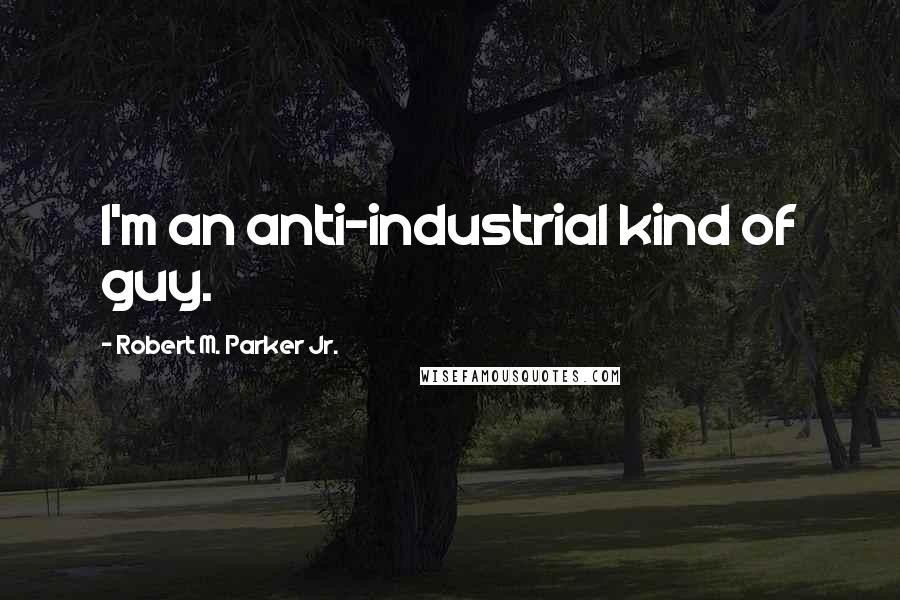 Robert M. Parker Jr. Quotes: I'm an anti-industrial kind of guy.