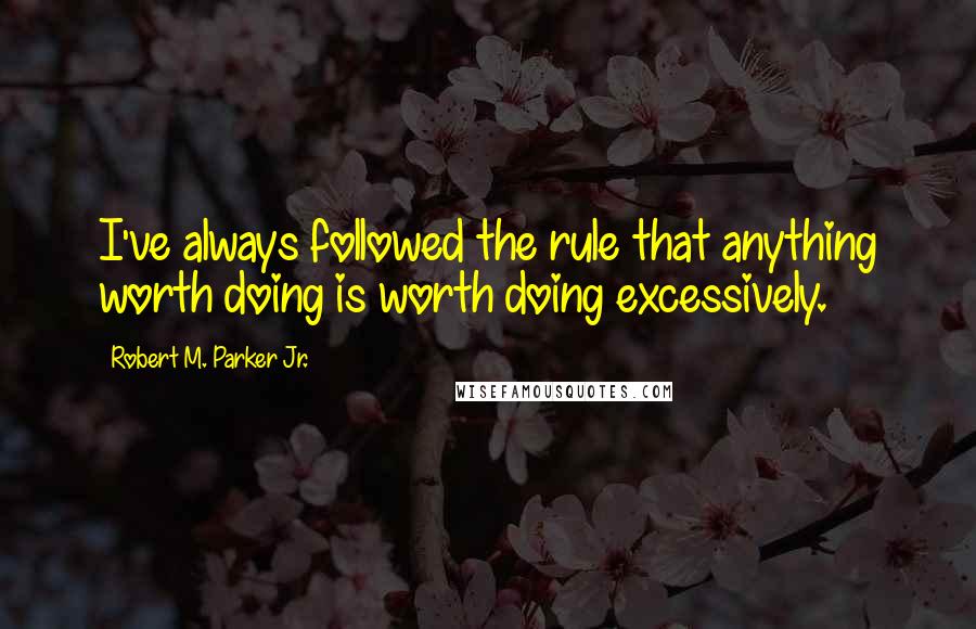 Robert M. Parker Jr. Quotes: I've always followed the rule that anything worth doing is worth doing excessively.