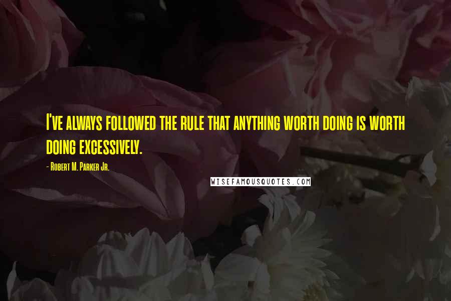 Robert M. Parker Jr. Quotes: I've always followed the rule that anything worth doing is worth doing excessively.