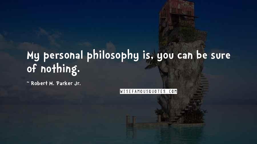 Robert M. Parker Jr. Quotes: My personal philosophy is, you can be sure of nothing.