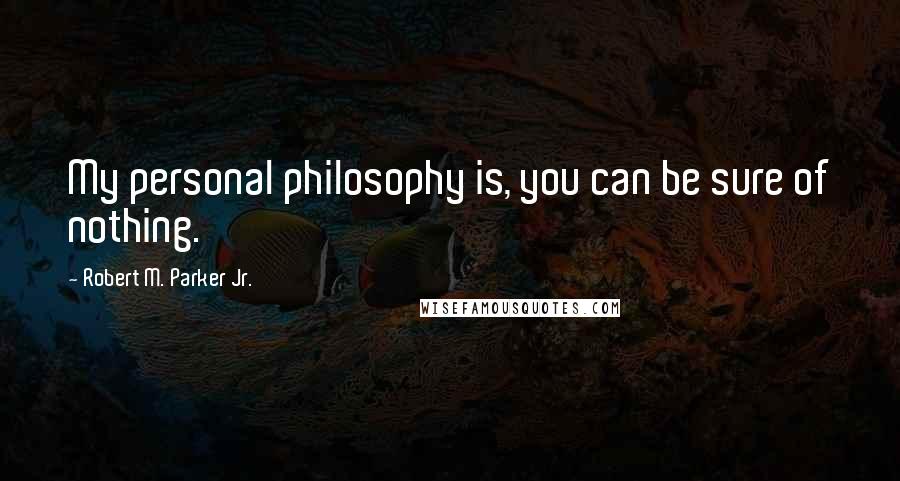 Robert M. Parker Jr. Quotes: My personal philosophy is, you can be sure of nothing.