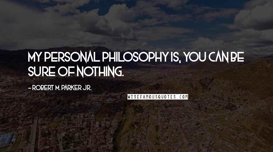 Robert M. Parker Jr. Quotes: My personal philosophy is, you can be sure of nothing.
