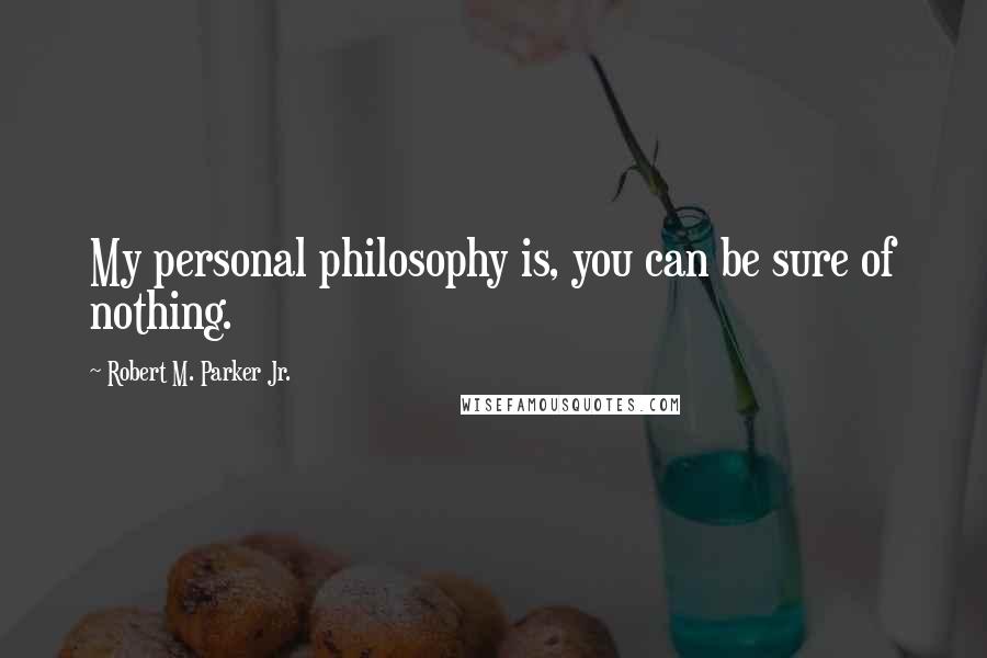 Robert M. Parker Jr. Quotes: My personal philosophy is, you can be sure of nothing.