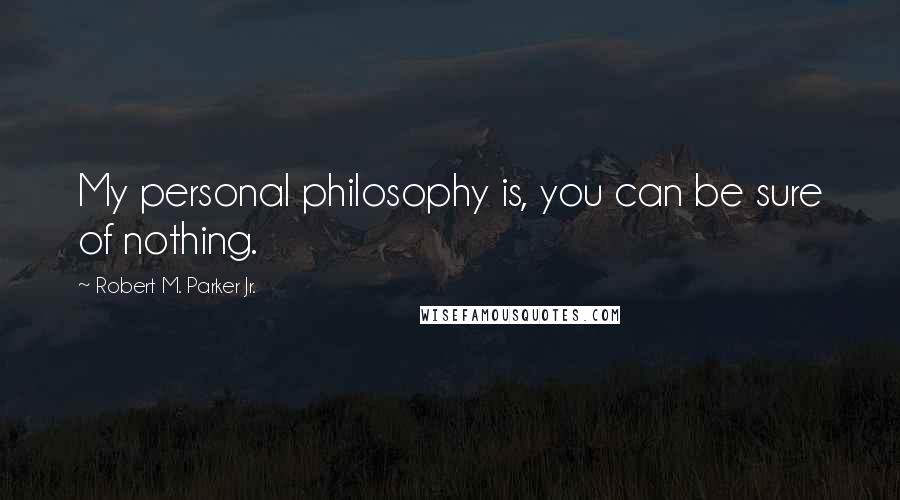 Robert M. Parker Jr. Quotes: My personal philosophy is, you can be sure of nothing.