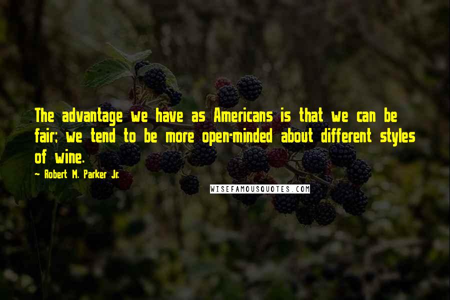 Robert M. Parker Jr. Quotes: The advantage we have as Americans is that we can be fair; we tend to be more open-minded about different styles of wine.