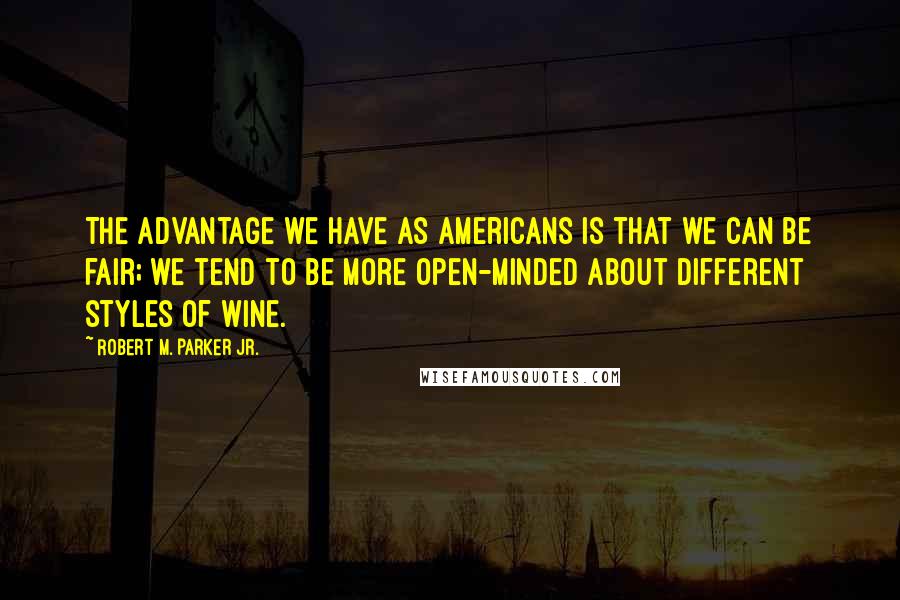 Robert M. Parker Jr. Quotes: The advantage we have as Americans is that we can be fair; we tend to be more open-minded about different styles of wine.