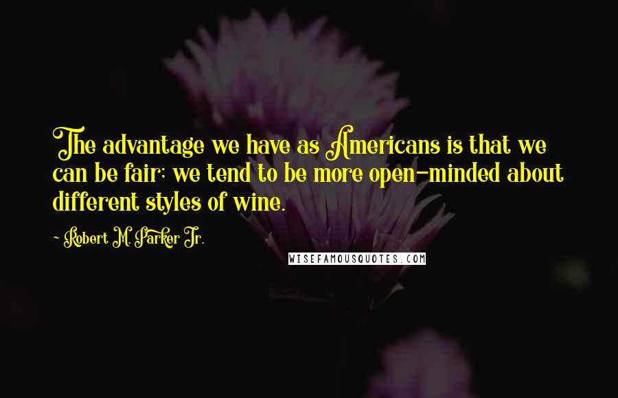 Robert M. Parker Jr. Quotes: The advantage we have as Americans is that we can be fair; we tend to be more open-minded about different styles of wine.