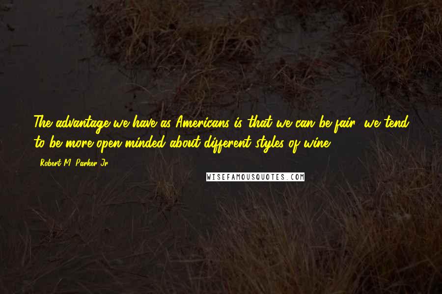 Robert M. Parker Jr. Quotes: The advantage we have as Americans is that we can be fair; we tend to be more open-minded about different styles of wine.