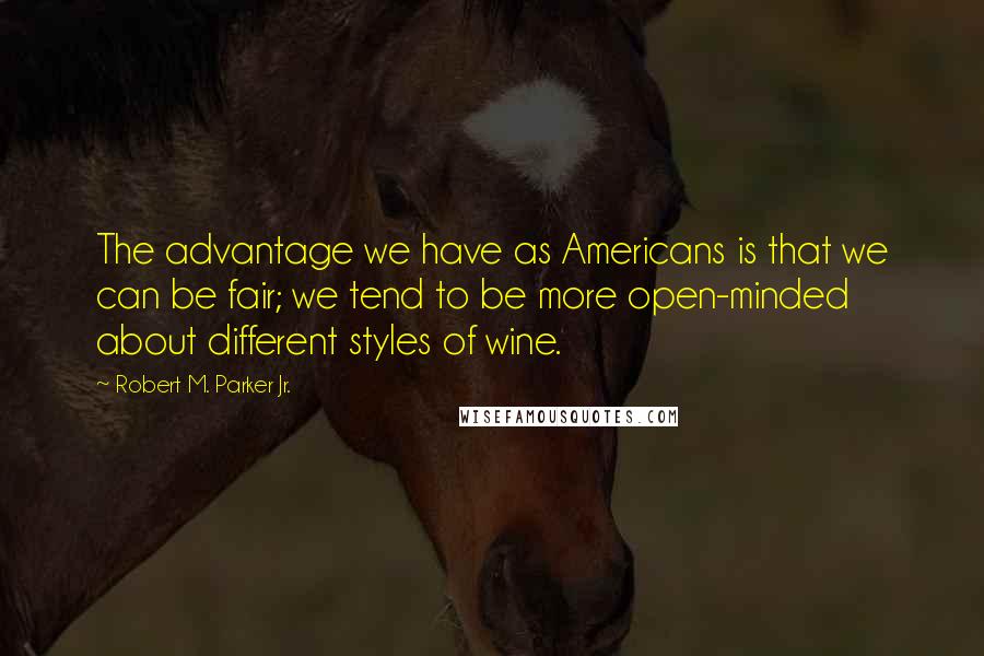 Robert M. Parker Jr. Quotes: The advantage we have as Americans is that we can be fair; we tend to be more open-minded about different styles of wine.