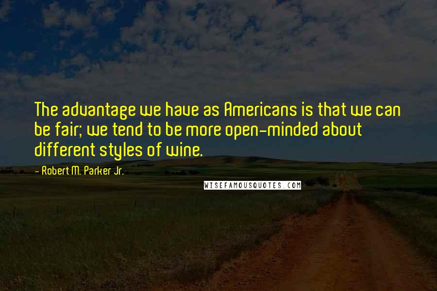 Robert M. Parker Jr. Quotes: The advantage we have as Americans is that we can be fair; we tend to be more open-minded about different styles of wine.