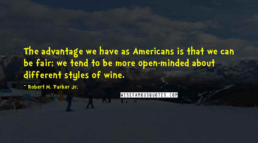 Robert M. Parker Jr. Quotes: The advantage we have as Americans is that we can be fair; we tend to be more open-minded about different styles of wine.