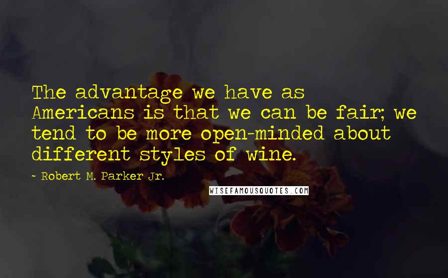 Robert M. Parker Jr. Quotes: The advantage we have as Americans is that we can be fair; we tend to be more open-minded about different styles of wine.