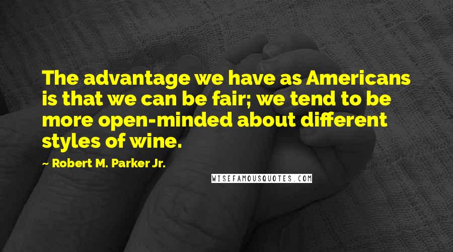 Robert M. Parker Jr. Quotes: The advantage we have as Americans is that we can be fair; we tend to be more open-minded about different styles of wine.