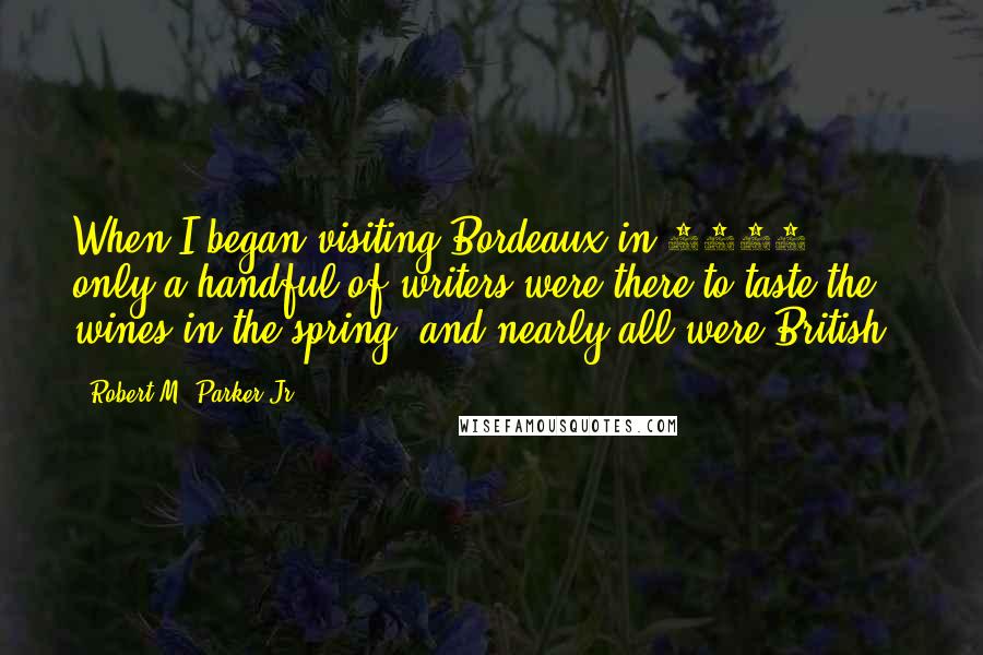 Robert M. Parker Jr. Quotes: When I began visiting Bordeaux in 1979, only a handful of writers were there to taste the wines in the spring (and nearly all were British).