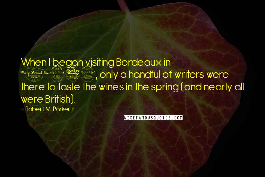Robert M. Parker Jr. Quotes: When I began visiting Bordeaux in 1979, only a handful of writers were there to taste the wines in the spring (and nearly all were British).